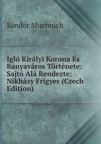 Iglo Kiralyi Korona Es Banyavaros Tortenete: Sajto Ala Rendezte: Nikhazy Frigyes (Czech Edition)