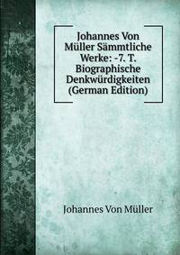 Johannes Von Muller Sammtliche Werke: -7. T. Biographische Denkwurdigkeiten (German Edition)