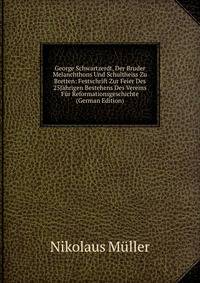 George Schwartzerdt, Der Bruder Melanchthons Und Schultheiss Zu Bretten: Festschrift Zur Feier Des 25Jahrigen Bestehens Des Vereins Fur Reformationsgeschichte (German Edition)
