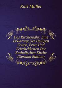 Das Kirchenjahr: Eine Erklarung Der Heiligen Zeiten, Feste Und Feierlichkeiten Der Katholischen Kirche (German Edition)