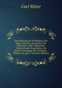 Die Erdkunde Im Verh?ltniss Zur Natur Und Zur Geschichte Des Menschen: Oder Allgemeine Vergleichende Geographie, Als Sichere Grundlage Des Studiums . Volume 15, part 1 (German Edition)