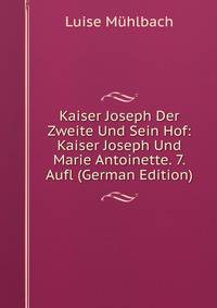 Kaiser Joseph Der Zweite Und Sein Hof: Kaiser Joseph Und Marie Antoinette. 7. Aufl (German Edition)