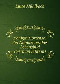 K?nigin Hortense: Ein Napoleonisches Lebensbild (German Edition)
