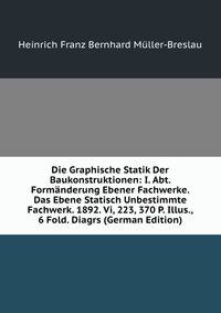 Die Graphische Statik Der Baukonstruktionen: I. Abt. Form?nderung Ebener Fachwerke. Das Ebene Statisch Unbestimmte Fachwerk. 1892. Vi, 223, 370 P. Illus., 6 Fold. Diagrs (German Edition)