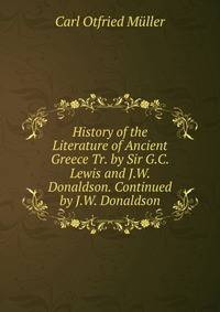 History of the Literature of Ancient Greece Tr. by Sir G.C. Lewis and J.W. Donaldson. Continued by J.W. Donaldson