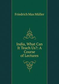 India, What Can It Teach Us?: A Course of Lectures
