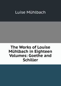 The Works of Louise Muhlbach in Eighteen Volumes: Goethe and Schiller