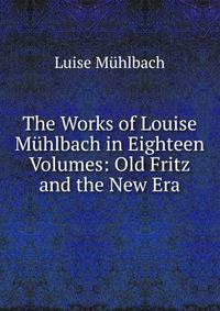 The Works of Louise Muhlbach in Eighteen Volumes: Old Fritz and the New Era