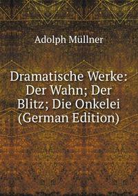 Dramatische Werke: Der Wahn; Der Blitz; Die Onkelei (German Edition)