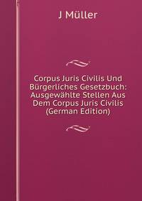 Corpus Juris Civilis Und B?rgerliches Gesetzbuch: Ausgew?hlte Stellen Aus Dem Corpus Juris Civilis (German Edition)