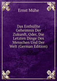 Das Enthullte Geheimnis Der Zukunft, Oder, Die Letzten Dinge Des Menschen Und Der Welt (German Edition)
