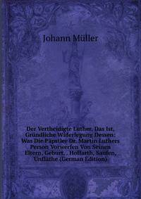 Der Vertheidigte Luther, Das Ist, Grundliche Widerlegung Dessen: Was Die Papstler Dr. Martin Luthers Person Vorwerfen Von Seinen Eltern, Geburt, . Hoffarth, Saufen, Unflathe (German Edition)