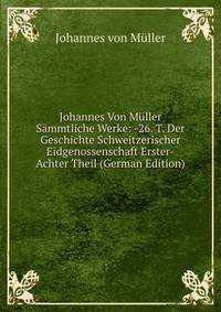 Johannes Von Muller Sammtliche Werke: -26. T. Der Geschichte Schweitzerischer Eidgenossenschaft Erster-Achter Theil (German Edition)