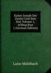 Kaiser Joseph Der Zweite Und Sein Hof, Volume 1,&amp;Nbsp;Part 1 (German Edition)