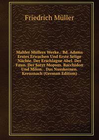 Mahler Mullers Werke.: Bd. Adams Erstes Erwachen Und Erste Selige Nachte. Der Erschlagne Abel. Der Faun. Der Satyr Mopsus. Bacchidon Und Milon. . Das Nusskernen. Kreuznach (German Edition)