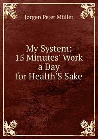 My System: 15 Minutes' Work a Day for Health'S Sake