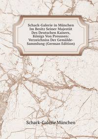 Schack-Galerie in Munchen Im Besitz Seiner Majestat Des Deutschen Kaisers, Konigs Von Preussen: Verzeichniss Der Gemalde-Sammlung (German Edition)