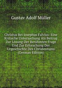Christus Bei Josephus Falvius: Eine Kritische Untersuchung Als Beitrag Zur Losung Der Beruhmten Frage Und Zur Erforschung Der Urgeschichte Des Christentums (German Edition)