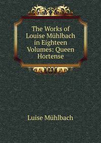 The Works of Louise Muhlbach in Eighteen Volumes: Queen Hortense