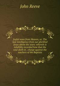 Joyful news from Heaven, or, The last intelligence from our glorified Jesus above the stars: wherein is infallibly recorded how that the soul dieth in . charge against the teachers of the Baptists