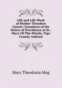 Life and Life-Work of Mother Theodore Guerin: Foundress of the Sisters of Providence at St.-Mary-Of-The-Woods, Vigo County, Indiana