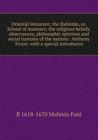 Oriental literature; the Dabistan, or, School of manners; the religious beliefs, observances, philosophic opinions and social customs of the nations . Anthony Troyer. with a special introductio