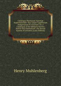 Catalogus Plantarum Americ? Septentrionalis: Huc Usque Cognitarum Indigenarum Et Cicurum: Or, a Catalogue of the Hitherto Known Native and Naturalized . the Sexual System of Linn?us (Latin Edition)