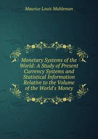 Monetary Systems of the World: A Study of Present Currency Systems and Statistical Information Relative to the Volume of the World's Money