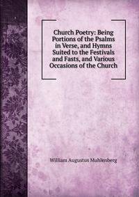 Church Poetry: Being Portions of the Psalms in Verse, and Hymns Suited to the Festivals and Fasts, and Various Occasions of the Church
