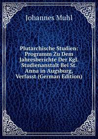 Plutarchische Studien: Programm Zu Dem Jahresberichte Der Kgl. Studienanstalt Bei St. Anna in Augsburg, Verfasst (German Edition)