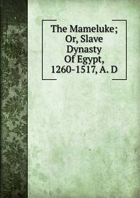 The Mameluke; Or, Slave Dynasty Of Egypt, 1260-1517, A. D