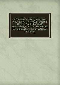 A Treatise On Navigation And Nautical Astronomy, Including The Theory Of Compass Deviations, Prepared For Use As A Text-book At The U. S. Naval Academy