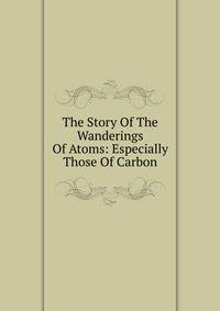 The Story Of The Wanderings Of Atoms: Especially Those Of Carbon
