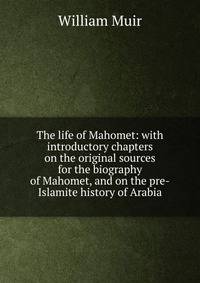 The life of Mahomet: with introductory chapters on the original sources for the biography of Mahomet, and on the pre-Islamite history of Arabia