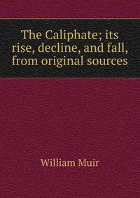The Caliphate; its rise, decline, and fall, from original sources