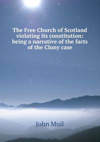 The Free Church of Scotland violating its constitution: being a narrative of the facts of the Cluny case