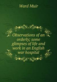 Observations of an orderly; some glimpses of life and work in an English war hospital