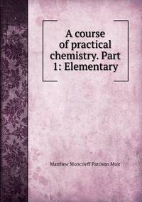 A course of practical chemistry. Part 1: Elementary