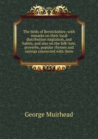 The birds of Berwickshire; with remarks on their local distribution migration, and habits, and also on the folk-lore, proverbs, popular rhymes and sayings connected with them