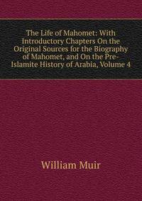 The Life of Mahomet: With Introductory Chapters On the Original Sources for the Biography of Mahomet, and On the Pre-Islamite History of Arabia, Volume 4