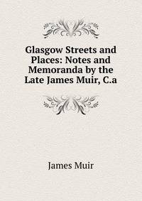 Glasgow Streets and Places: Notes and Memoranda by the Late James Muir, C.a.