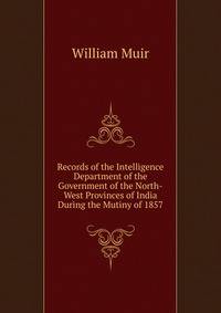 Records of the Intelligence Department of the Government of the North-West Provinces of India During the Mutiny of 1857