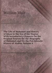 The Life of Mahomet and History of Islam to the Era of the Hegira: With Introductory Chapters On the Original Sources for the Biography of Mahomet and On the Pre-Islamite History of Arabia, Volume 4