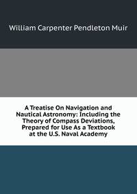 A Treatise On Navigation and Nautical Astronomy: Including the Theory of Compass Deviations, Prepared for Use As a Textbook at the U.S. Naval Academy