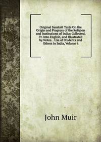Original Sanskrit Texts On the Origin and Progress of the Religion and Institutions of India: Collected, Tr. Into English, and Illustrated by Notes. . Use of Students and Others in India, Volume 4
