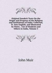 Original Sanskrit Texts On the Origin and Progress of the Religion and Institutions of India: Collected, Tr. Into English, and Illustrated by Notes. . Use of Students and Others in India, Volume 5