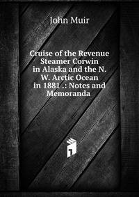 Cruise of the Revenue Steamer Corwin in Alaska and the N. W. Arctic Ocean in 1881 .: Notes and Memoranda .
