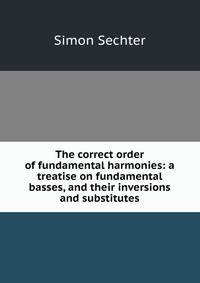 The correct order of fundamental harmonies: a treatise on fundamental basses, and their inversions and substitutes