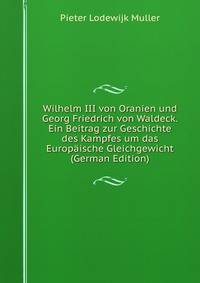 Wilhelm III von Oranien und Georg Friedrich von Waldeck. Ein Beitrag zur Geschichte des Kampfes um das Europaische Gleichgewicht (German Edition)