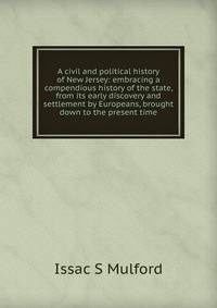 A civil and political history of New Jersey: embracing a compendious history of the state, from its early discovery and settlement by Europeans, brought down to the present time